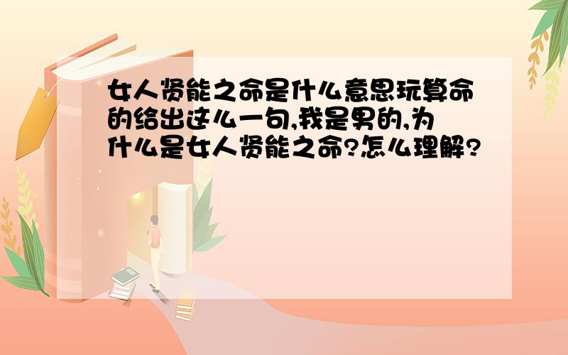 女人贤能之命是什么意思玩算命的给出这么一句,我是男的,为什么是女人贤能之命?怎么理解?