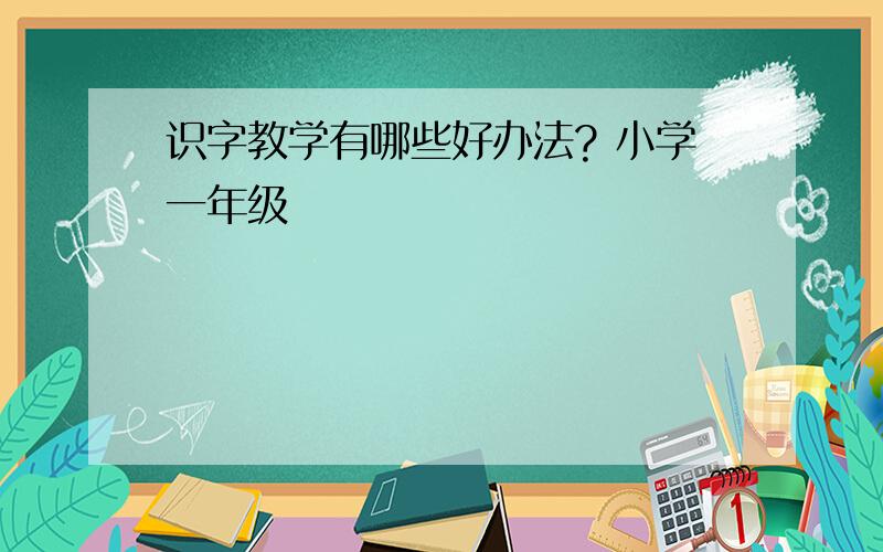 识字教学有哪些好办法? 小学一年级