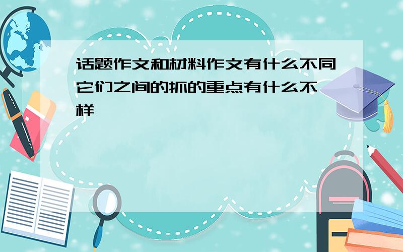 话题作文和材料作文有什么不同它们之间的抓的重点有什么不一样