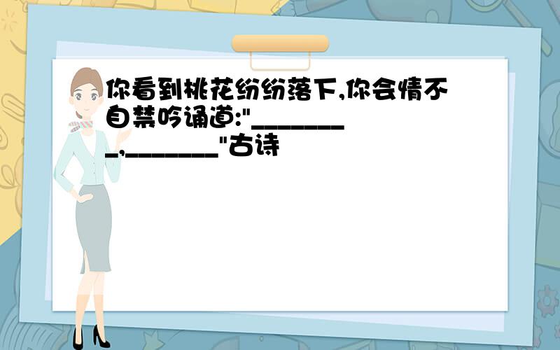 你看到桃花纷纷落下,你会情不自禁吟诵道: