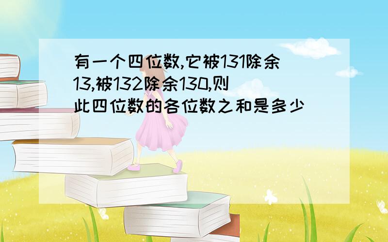 有一个四位数,它被131除余13,被132除余130,则此四位数的各位数之和是多少