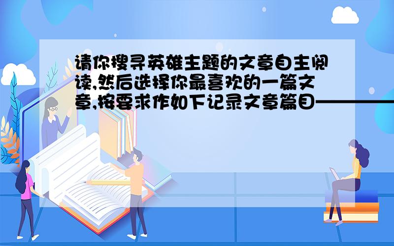 请你搜寻英雄主题的文章自主阅读,然后选择你最喜欢的一篇文章,按要求作如下记录文章篇目——————————————————————-真正的英雄形象—————————————