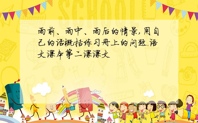 雨前、雨中、雨后的情景,用自己的话概括练习册上的问题.语文课本第二课课文