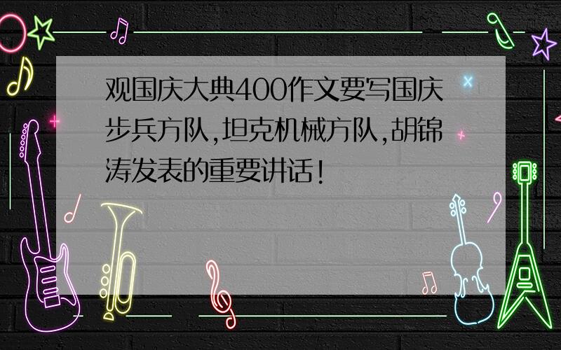 观国庆大典400作文要写国庆步兵方队,坦克机械方队,胡锦涛发表的重要讲话!