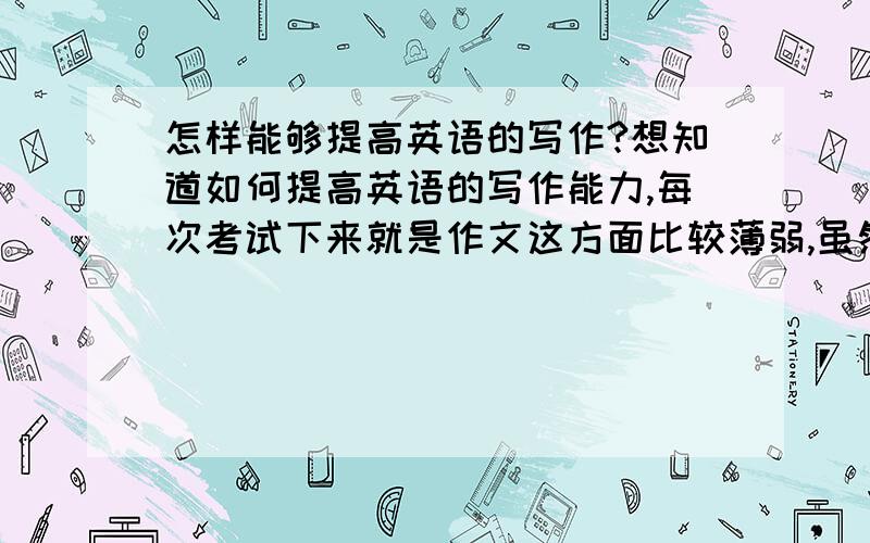 怎样能够提高英语的写作?想知道如何提高英语的写作能力,每次考试下来就是作文这方面比较薄弱,虽然六级的总分有五百多,但是与比我分数高的人比较了一下,差距只是在作文上,有差不多二