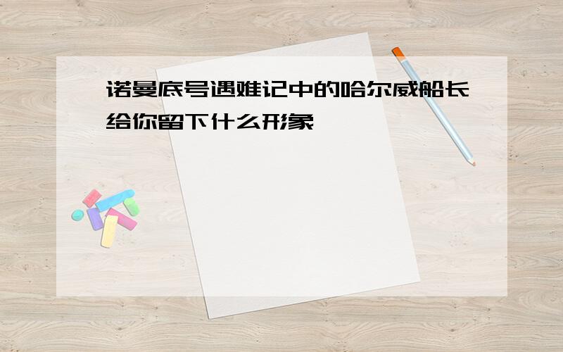 诺曼底号遇难记中的哈尔威船长给你留下什么形象