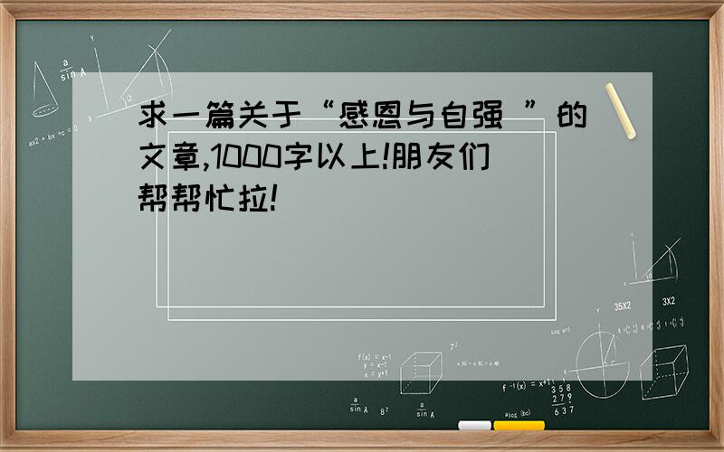 求一篇关于“感恩与自强 ”的文章,1000字以上!朋友们帮帮忙拉!