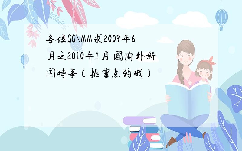 各位GG\MM求2009年6月之2010年1月 国内外新闻时事（挑重点的哦）