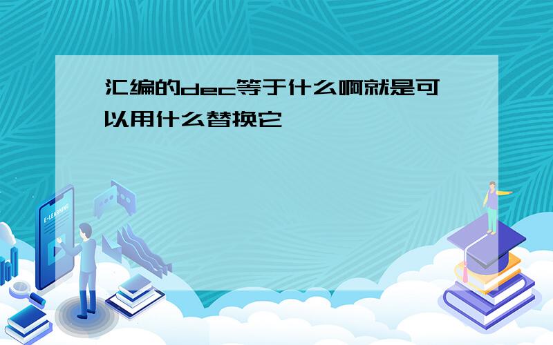 汇编的dec等于什么啊就是可以用什么替换它