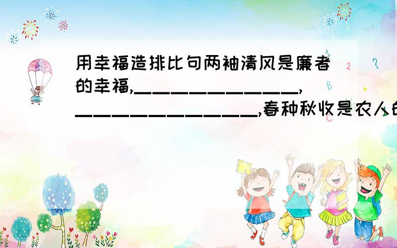 用幸福造排比句两袖清风是廉者的幸福,▁▁▁▁▁▁▁▁▁,▁▁▁▁▁▁▁▁▁▁,春种秋收是农人的幸福.