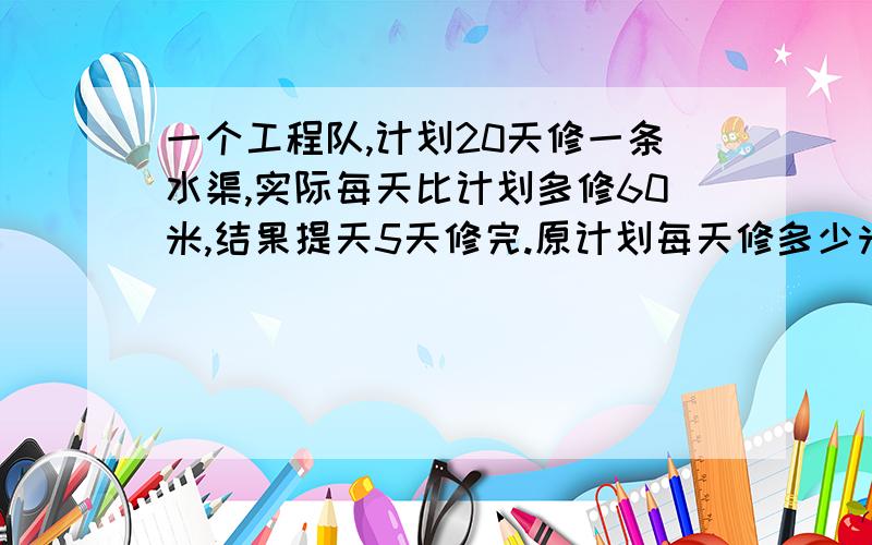 一个工程队,计划20天修一条水渠,实际每天比计划多修60米,结果提天5天修完.原计划每天修多少米?用方程解.