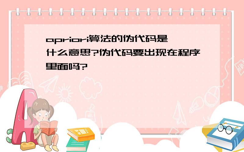 apriori算法的伪代码是什么意思?伪代码要出现在程序里面吗?