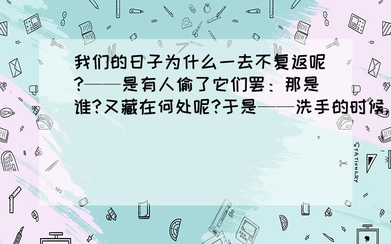 我们的日子为什么一去不复返呢?——是有人偷了它们罢：那是谁?又藏在何处呢?于是——洗手的时候,日子从水盆里过去?破折号的作用.急