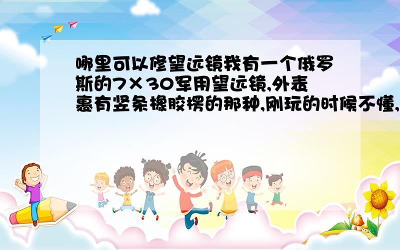 哪里可以修望远镜我有一个俄罗斯的7×30军用望远镜,外表裹有竖条橡胶楞的那种,刚玩的时候不懂,把其中一个目镜生硬地拧下来了,再装回去发现光轴不能很好地再重合了,总觉得差一些,听说