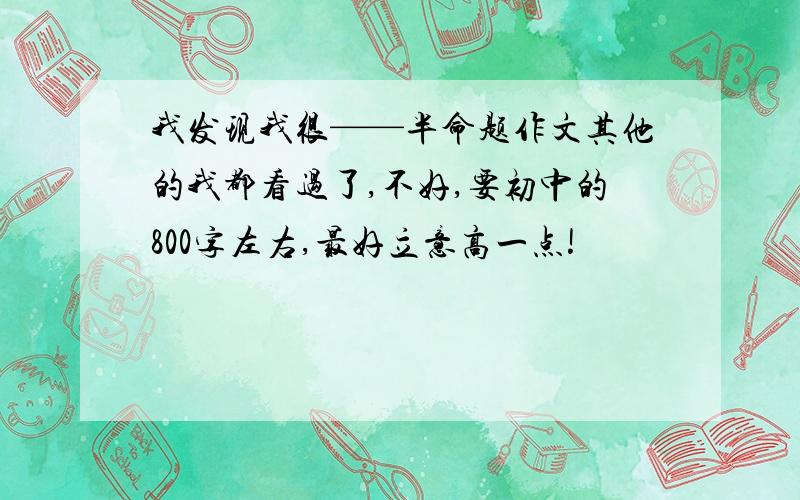 我发现我很——半命题作文其他的我都看过了,不好,要初中的800字左右,最好立意高一点!