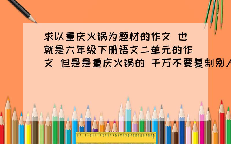 求以重庆火锅为题材的作文 也就是六年级下册语文二单元的作文 但是是重庆火锅的 千万不要复制别人的