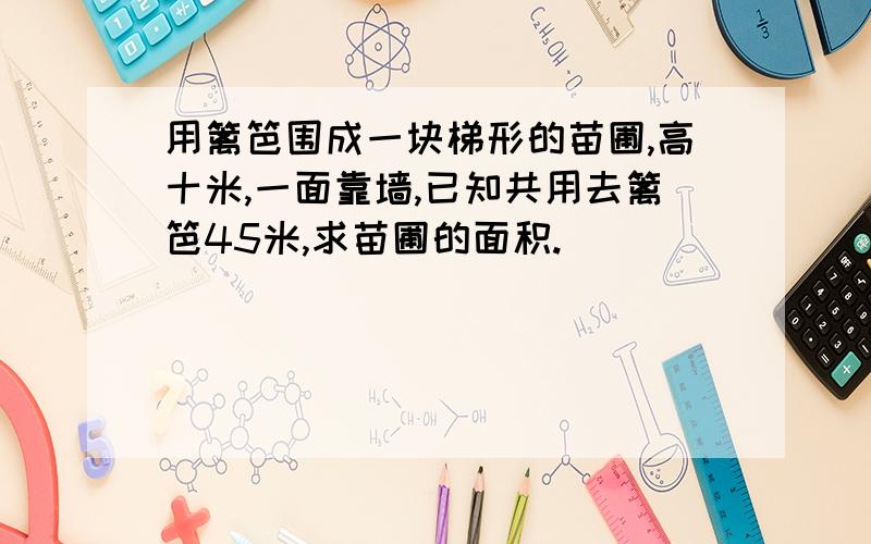 用篱笆围成一块梯形的苗圃,高十米,一面靠墙,已知共用去篱笆45米,求苗圃的面积.