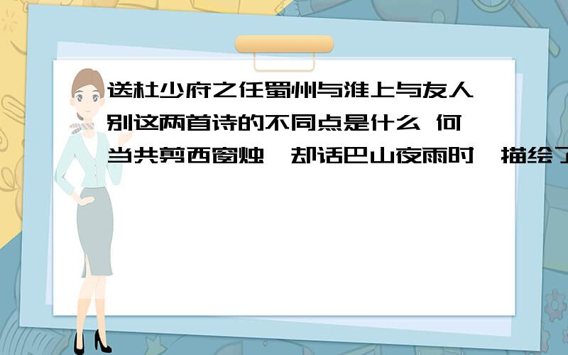 送杜少府之任蜀州与淮上与友人别这两首诗的不同点是什么 何当共剪西窗烛,却话巴山夜雨时,描绘了怎么样的情景