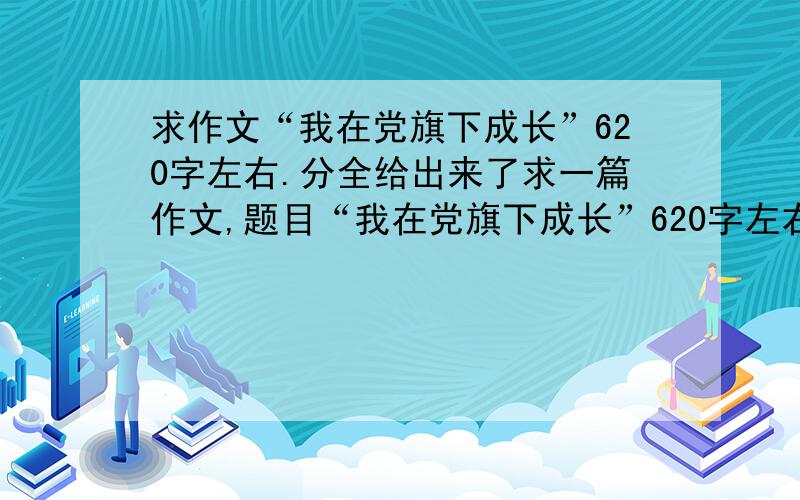 求作文“我在党旗下成长”620字左右.分全给出来了求一篇作文,题目“我在党旗下成长”620字左右,我是初一的学生,所以不要太深奥啊.我的分全部都给出来了,