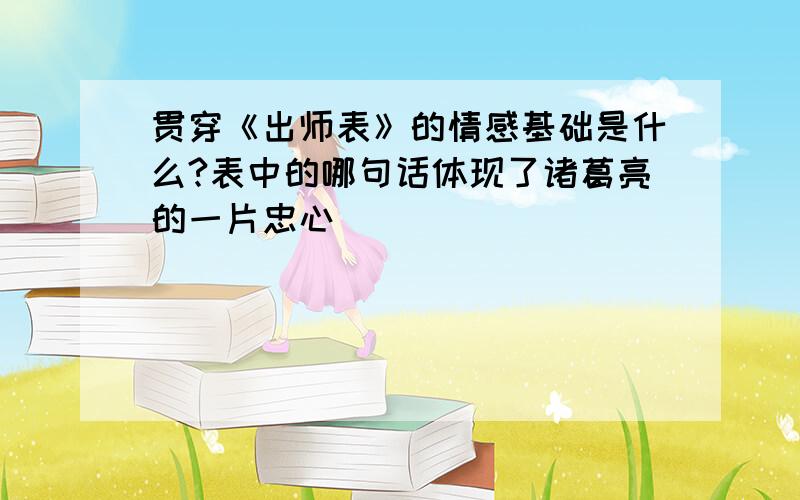 贯穿《出师表》的情感基础是什么?表中的哪句话体现了诸葛亮的一片忠心