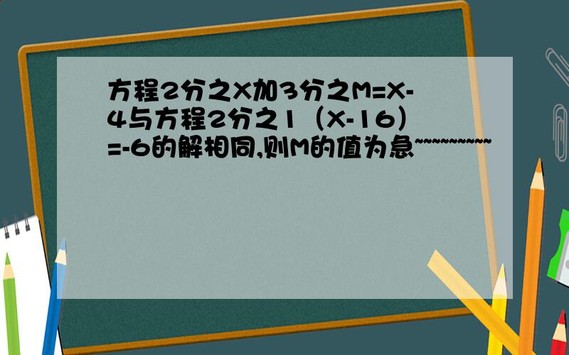 方程2分之X加3分之M=X-4与方程2分之1（X-16）=-6的解相同,则M的值为急~~~~~~~~~