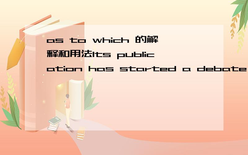 as to which 的解释和用法Its publication has started a debate as to which way of parenting is superior.这里的as to 是about的意思吗?哪为什么要加个which呢 直接way...这里的which这干什么用的?