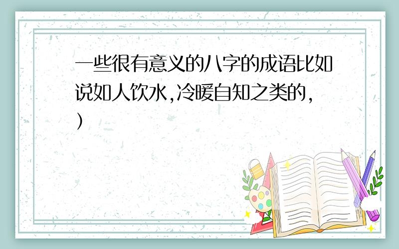 一些很有意义的八字的成语比如说如人饮水,冷暖自知之类的,）