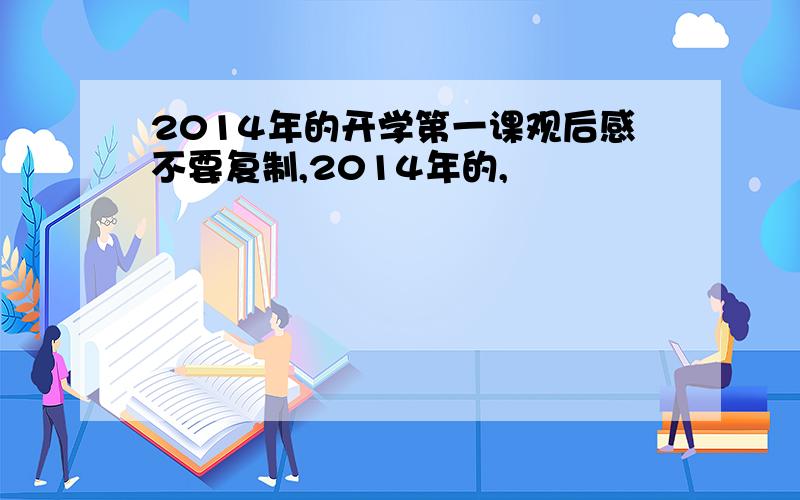 2014年的开学第一课观后感不要复制,2014年的,