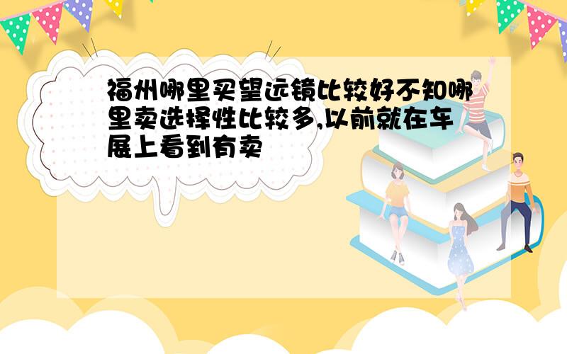 福州哪里买望远镜比较好不知哪里卖选择性比较多,以前就在车展上看到有卖