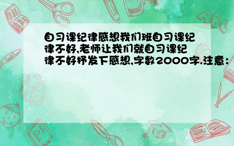 自习课纪律感想我们班自习课纪律不好,老师让我们就自习课纪律不好抒发下感想,字数2000字.注意：不是检讨.最后感想后面还要加上十条措施.前5条写如何让自己纪律维持好,什么方法.后5条写