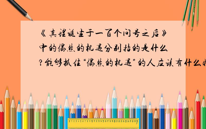 《真理诞生于一百个问号之后》中的偶然的机遇分别指的是什么?能够抓住“偶然的机遇”的人应该有什么特点?