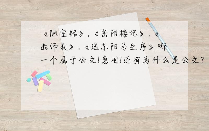 《陋室铭》,《岳阳楼记》,《出师表》,《送东阳马生序》哪一个属于公文!急用!还有为什么是公文？