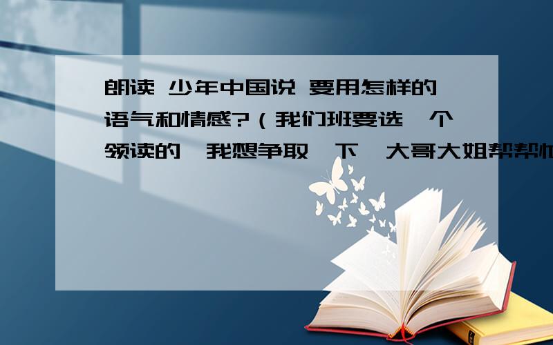 朗读 少年中国说 要用怎样的语气和情感?（我们班要选一个领读的,我想争取一下,大哥大姐帮帮忙啦.）再给我一点表情指导,或者肢体语言的知道也行.