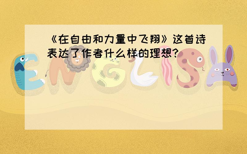 《在自由和力量中飞翔》这首诗表达了作者什么样的理想?