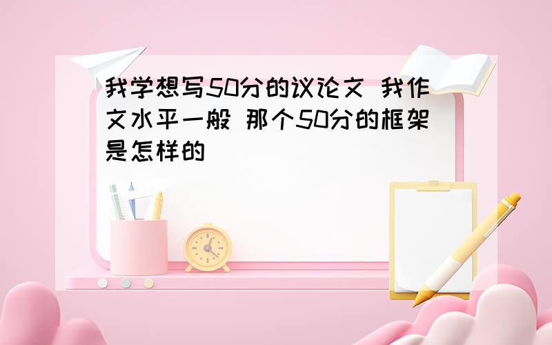 我学想写50分的议论文 我作文水平一般 那个50分的框架是怎样的