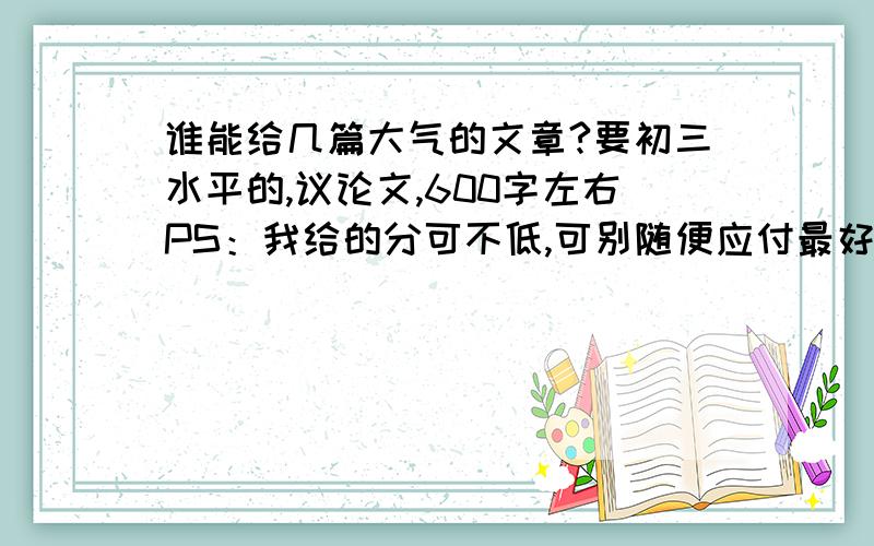 谁能给几篇大气的文章?要初三水平的,议论文,600字左右PS：我给的分可不低,可别随便应付最好引用史实