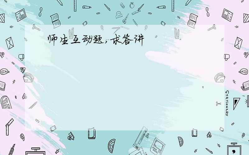 师生互动题,求答讲