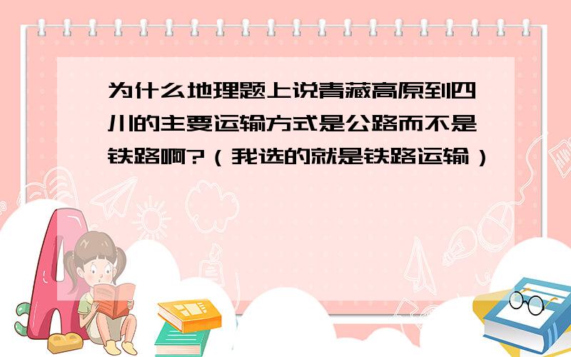 为什么地理题上说青藏高原到四川的主要运输方式是公路而不是铁路啊?（我选的就是铁路运输）