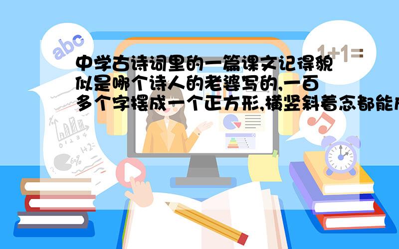 中学古诗词里的一篇课文记得貌似是哪个诗人的老婆写的,一百多个字摆成一个正方形,横竖斜着念都能成句,随便几句都能成诗.貌似是一个叫什么图来着 有木有人记得······