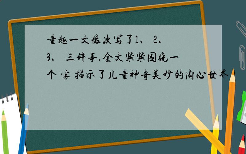 童趣一文依次写了1、 2、 3、 三件事.全文紧紧围绕一个 字 揭示了儿童神奇美妙的内心世界