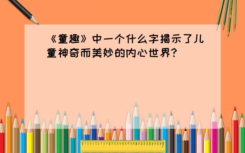 《童趣》中一个什么字揭示了儿童神奇而美妙的内心世界?