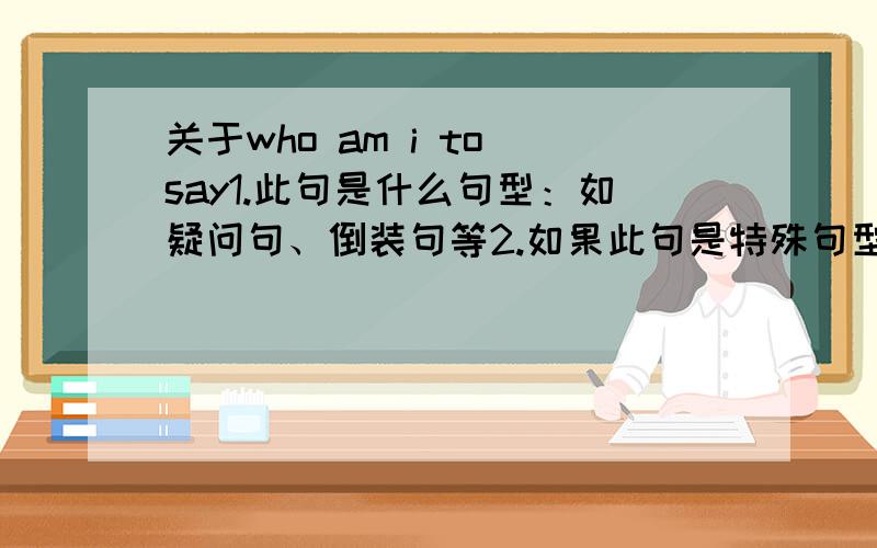 关于who am i to say1.此句是什么句型：如疑问句、倒装句等2.如果此句是特殊句型,那么转换成正常语句即陈述句应该是什么样的