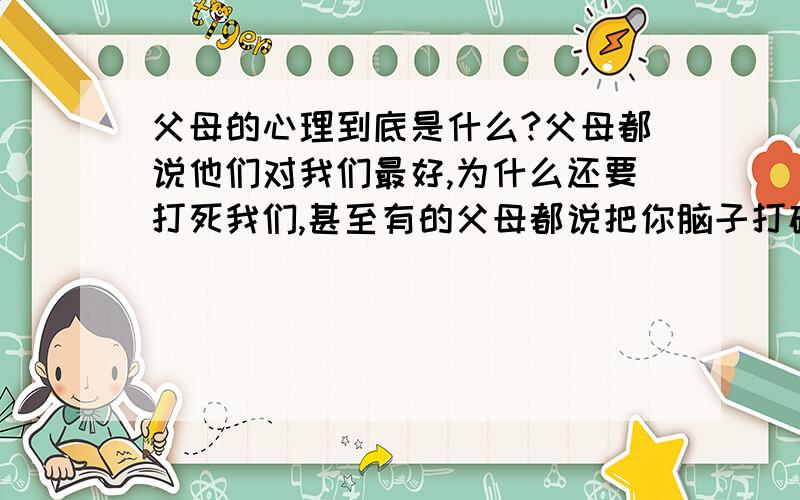 父母的心理到底是什么?父母都说他们对我们最好,为什么还要打死我们,甚至有的父母都说把你脑子打破.竟然是教育,何必要说脏话揍骂我们,有的父母却是正常批评孩子不打不骂这是为什么?提