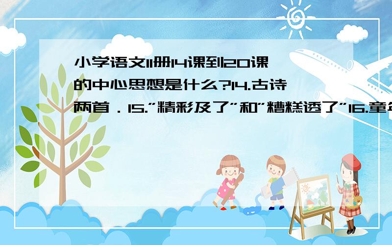 小学语文11册14课到20课的中心思想是什么?14.古诗两首．15.”精彩及了”和”糟糕透了”16.童年的发现17.鸟的天堂18．第一场雪19．索溪峪的”野”20鹿与狼的故事