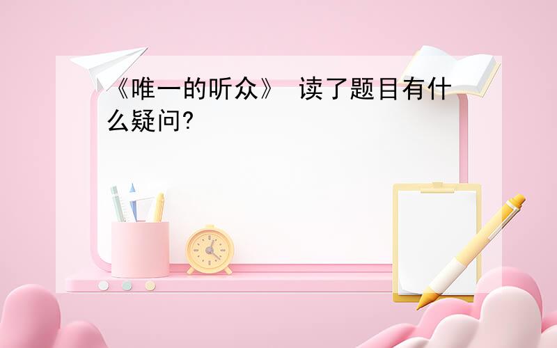 《唯一的听众》 读了题目有什么疑问?