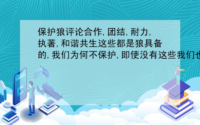 保护狼评论合作,团结,耐力,执著,和谐共生这些都是狼具备的,我们为何不保护,即使没有这些我们也应该保护；动物是我们的朋友,即使是狼；狼也是地球上的一种生灵,即使它怎样残暴,我们也