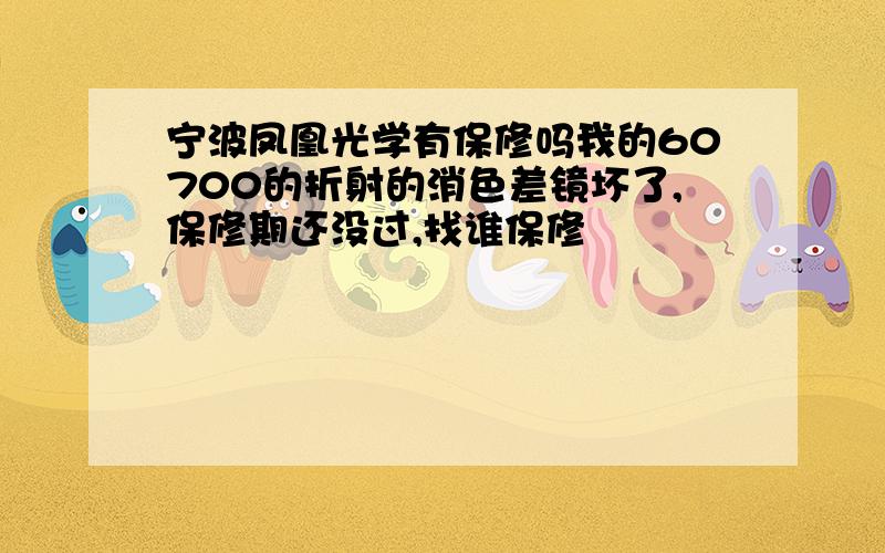 宁波凤凰光学有保修吗我的60700的折射的消色差镜坏了,保修期还没过,找谁保修