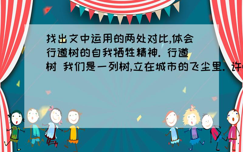 找出文中运用的两处对比,体会行道树的自我牺牲精神. 行道树 我们是一列树,立在城市的飞尘里. 许q