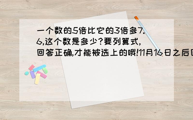 一个数的5倍比它的3倍多7.6,这个数是多少?要列算式,回答正确,才能被选上的哦!11月16日之后回答无效!