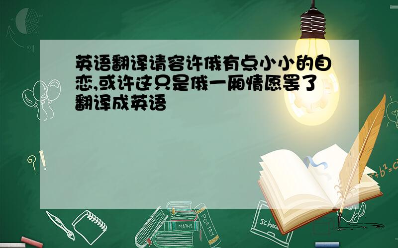 英语翻译请容许俄有点小小的自恋,或许这只是俄一厢情愿罢了翻译成英语